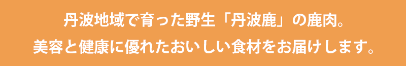 丹波地域で育った野生「丹波鹿」の鹿肉。美容と健康に優れたおいしい食材をお届けします。